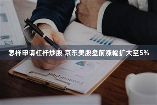 怎样申请杠杆炒股 京东美股盘前涨幅扩大至5%