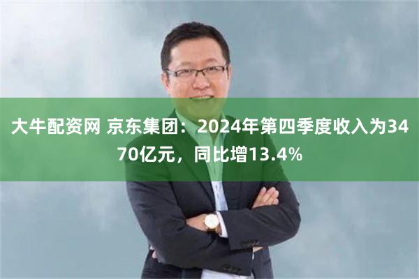 大牛配资网 京东集团：2024年第四季度收入为3470亿元，同比增13.4%