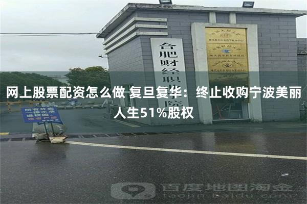 网上股票配资怎么做 复旦复华：终止收购宁波美丽人生51%股权