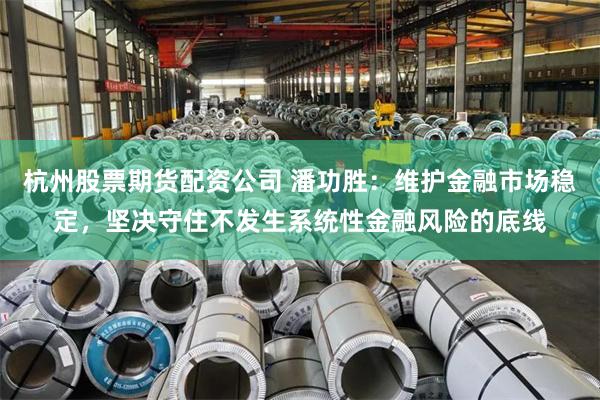 杭州股票期货配资公司 潘功胜：维护金融市场稳定，坚决守住不发生系统性金融风险的底线