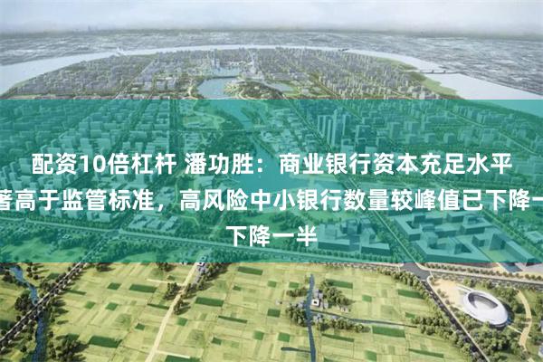 配资10倍杠杆 潘功胜：商业银行资本充足水平显著高于监管标准，高风险中小银行数量较峰值已下降一半