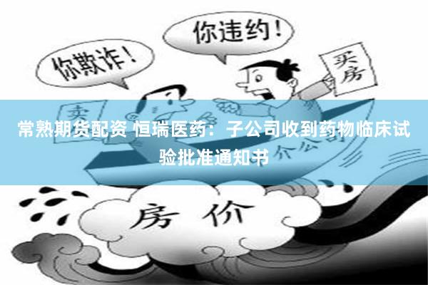 常熟期货配资 恒瑞医药：子公司收到药物临床试验批准通知书