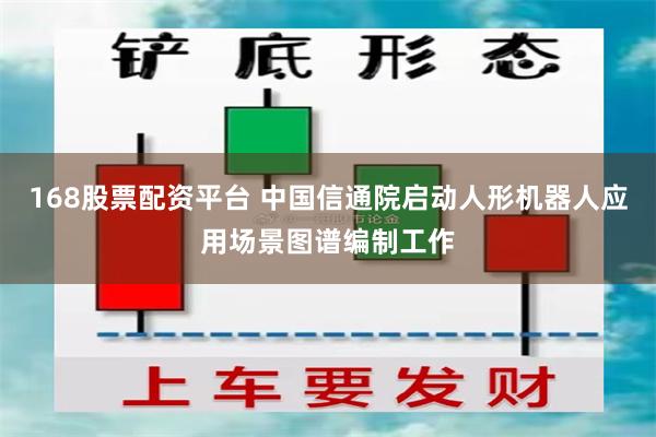 168股票配资平台 中国信通院启动人形机器人应用场景图谱编制工作