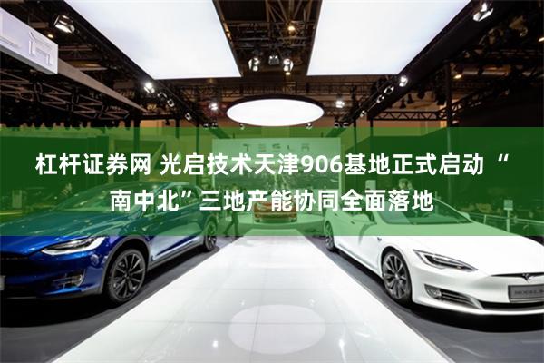 杠杆证券网 光启技术天津906基地正式启动 “南中北”三地产能协同全面落地
