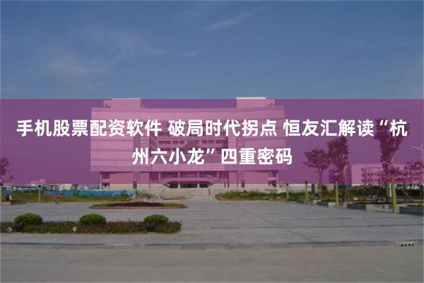手机股票配资软件 破局时代拐点 恒友汇解读“杭州六小龙”四重密码