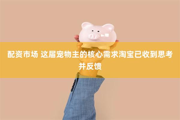 配资市场 这届宠物主的核心需求淘宝已收到思考并反馈