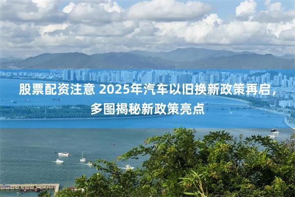 股票配资注意 2025年汽车以旧换新政策再启，多图揭秘新政策亮点