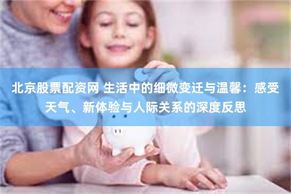 北京股票配资网 生活中的细微变迁与温馨：感受天气、新体验与人际关系的深度反思