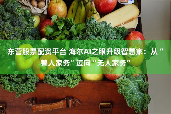 东营股票配资平台 海尔AI之眼升级智慧家：从“替人家务”迈向“无人家务”