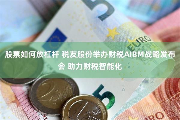 股票如何放杠杆 税友股份举办财税AIBM战略发布会 助力财税智能化