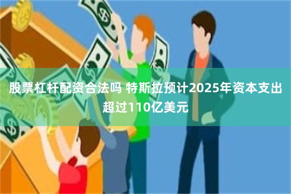 股票杠杆配资合法吗 特斯拉预计2025年资本支出超过110亿美元