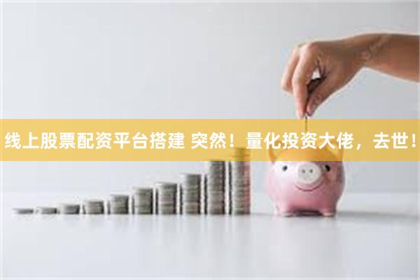 线上股票配资平台搭建 突然！量化投资大佬，去世！