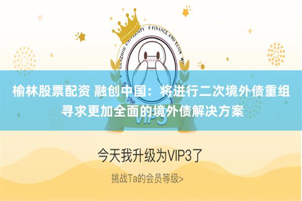 榆林股票配资 融创中国：将进行二次境外债重组 寻求更加全面的境外债解决方案