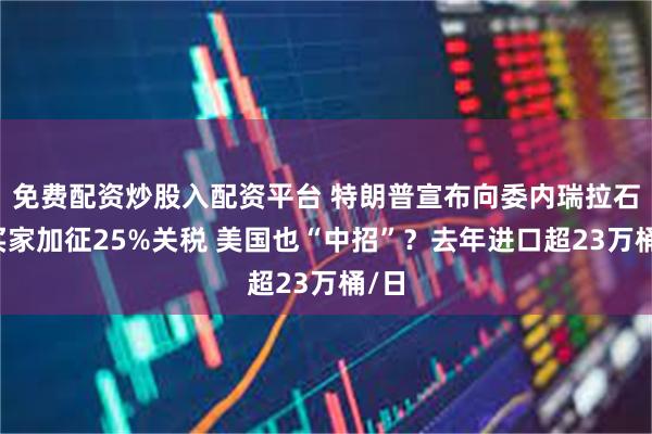 免费配资炒股入配资平台 特朗普宣布向委内瑞拉石油买家加征25%关税 美国也“中招”？去年进口超23万桶/日