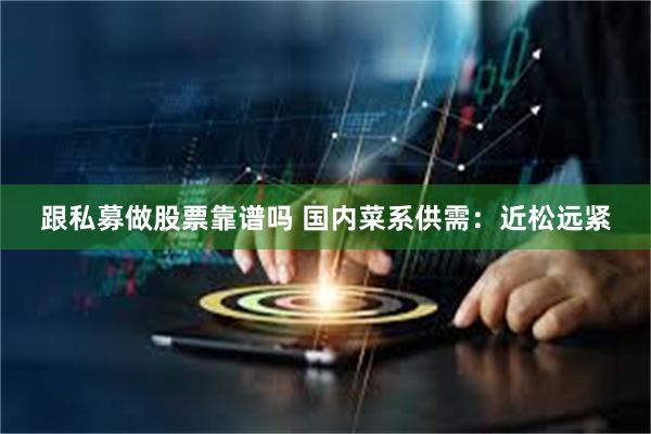 跟私募做股票靠谱吗 国内菜系供需：近松远紧
