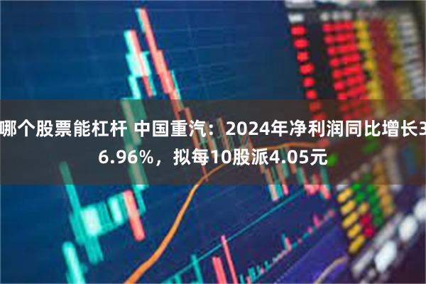 哪个股票能杠杆 中国重汽：2024年净利润同比增长36.96%，拟每10股派4.05元