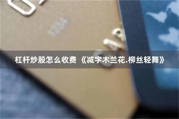杠杆炒股怎么收费 《减字木兰花.柳丝轻舞》