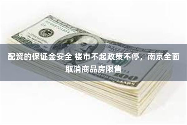 配资的保证金安全 楼市不起政策不停，南京全面取消商品房限售