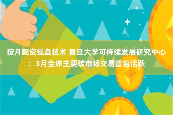 按月配资操盘技术 复旦大学可持续发展研究中心：3月全球主要碳市场交易普遍活跃
