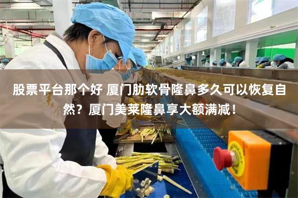 股票平台那个好 厦门肋软骨隆鼻多久可以恢复自然？厦门美莱隆鼻享大额满减！