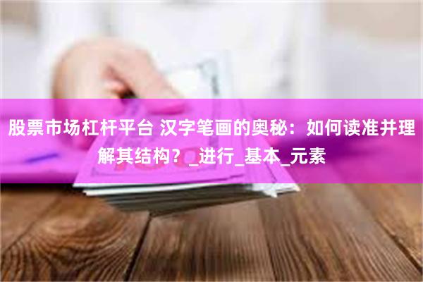 股票市场杠杆平台 汉字笔画的奥秘：如何读准并理解其结构？_进行_基本_元素