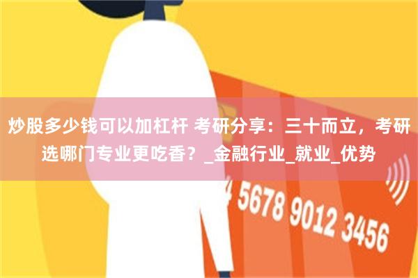 炒股多少钱可以加杠杆 考研分享：三十而立，考研选哪门专业更吃香？_金融行业_就业_优势