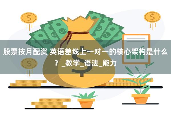 股票按月配资 英语差线上一对一的核心架构是什么？_教学_语法_能力