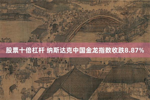 股票十倍杠杆 纳斯达克中国金龙指数收跌8.87%