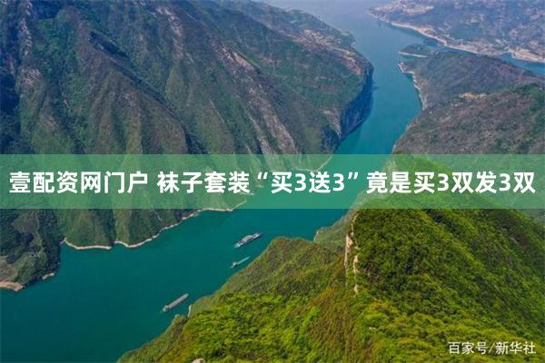 壹配资网门户 袜子套装“买3送3”竟是买3双发3双