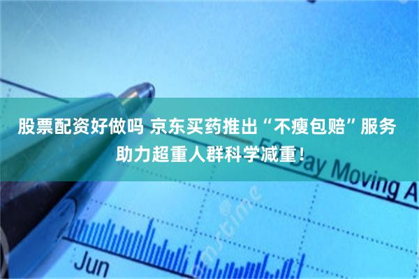 股票配资好做吗 京东买药推出“不瘦包赔”服务 助力超重人群科学减重！