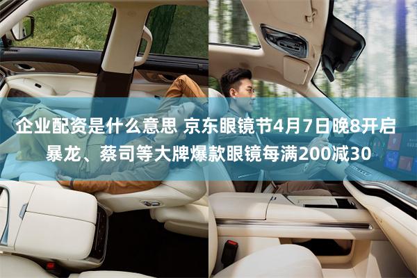 企业配资是什么意思 京东眼镜节4月7日晚8开启 暴龙、蔡司等大牌爆款眼镜每满200减30