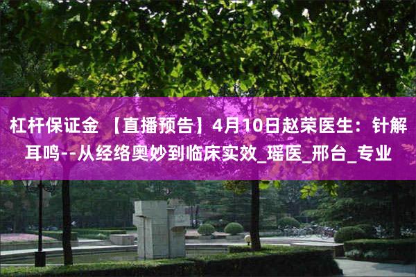 杠杆保证金 【直播预告】4月10日赵荣医生：针解耳鸣--从经络奥妙到临床实效_瑶医_邢台_专业