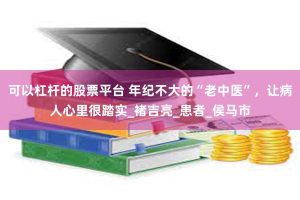 可以杠杆的股票平台 年纪不大的“老中医”，让病人心里很踏实_褚吉亮_患者_侯马市