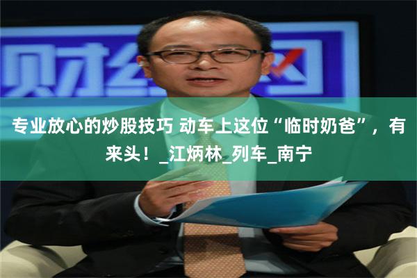 专业放心的炒股技巧 动车上这位“临时奶爸”，有来头！_江炳林_列车_南宁