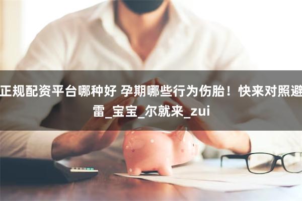 正规配资平台哪种好 孕期哪些行为伤胎！快来对照避雷_宝宝_尔就来_zui