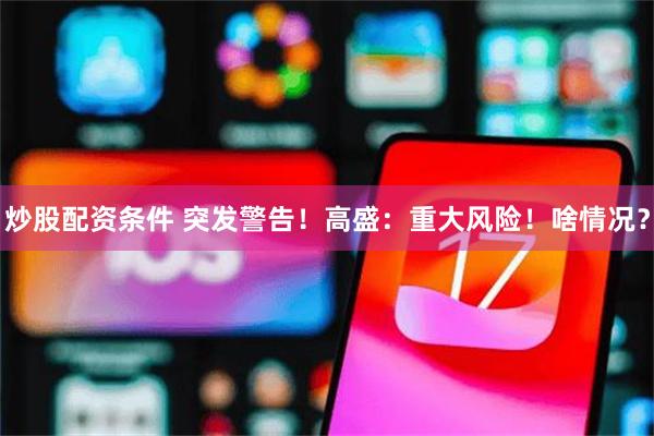 炒股配资条件 突发警告！高盛：重大风险！啥情况？
