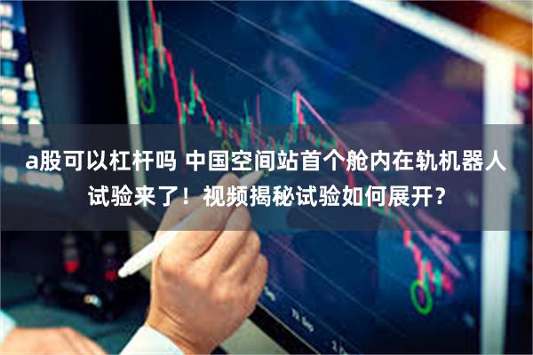 a股可以杠杆吗 中国空间站首个舱内在轨机器人试验来了！视频揭秘试验如何展开？
