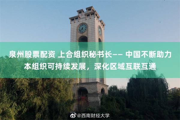 泉州股票配资 上合组织秘书长—— 中国不断助力本组织可持续发展，深化区域互联互通