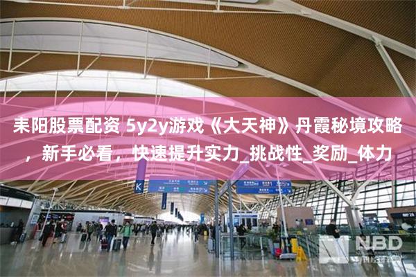 耒阳股票配资 5y2y游戏《大天神》丹霞秘境攻略，新手必看，快速提升实力_挑战性_奖励_体力