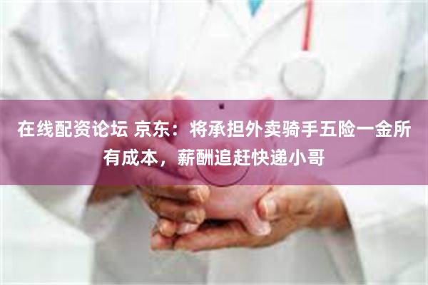 在线配资论坛 京东：将承担外卖骑手五险一金所有成本，薪酬追赶快递小哥