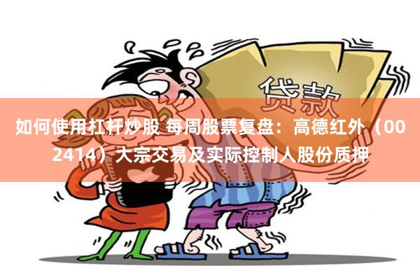 如何使用杠杆炒股 每周股票复盘：高德红外（002414）大宗交易及实际控制人股份质押