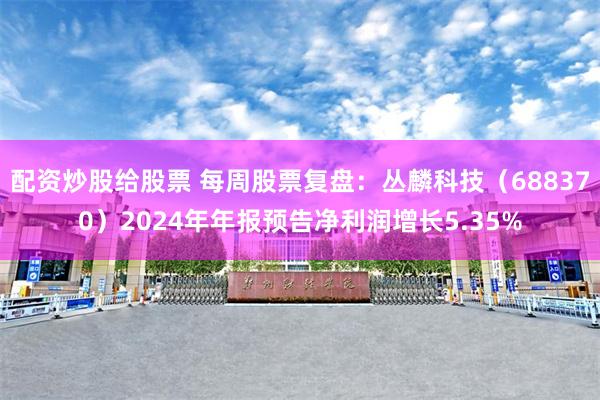 配资炒股给股票 每周股票复盘：丛麟科技（688370）2024年年报预告净利润增长5.35%