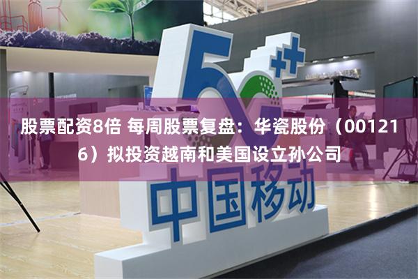 股票配资8倍 每周股票复盘：华瓷股份（001216）拟投资越南和美国设立孙公司
