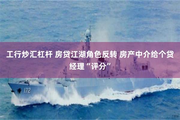 工行炒汇杠杆 房贷江湖角色反转 房产中介给个贷经理“评分”