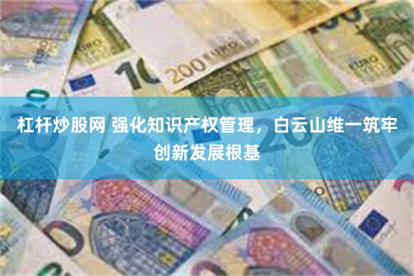 杠杆炒股网 强化知识产权管理，白云山维一筑牢创新发展根基