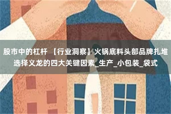 股市中的杠杆 【行业洞察】火锅底料头部品牌扎堆选择义龙的四大关键因素_生产_小包装_袋式