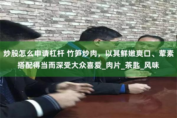 炒股怎么申请杠杆 竹笋炒肉，以其鲜嫩爽口、荤素搭配得当而深受大众喜爱_肉片_茶匙_风味