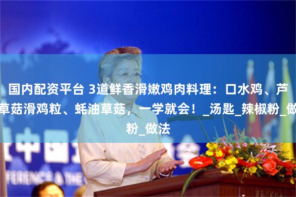 国内配资平台 3道鲜香滑嫩鸡肉料理：口水鸡、芦笋草菇滑鸡粒、蚝油草菇，一学就会！_汤匙_辣椒粉_做法