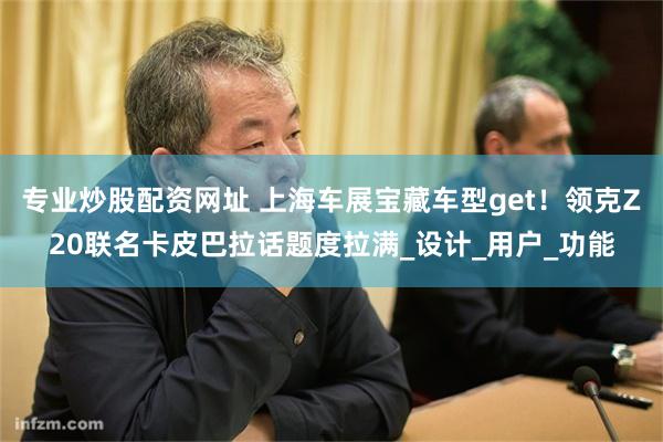 专业炒股配资网址 上海车展宝藏车型get！领克Z20联名卡皮巴拉话题度拉满_设计_用户_功能
