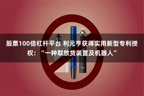 股票100倍杠杆平台 利元亨获得实用新型专利授权：“一种取放货装置及机器人”